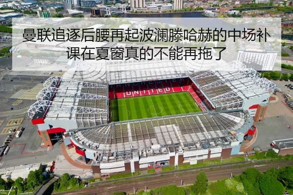 曼联追逐后腰再起波澜滕哈赫的中场补课在夏窗真的不能再拖了 - mangguantiyu