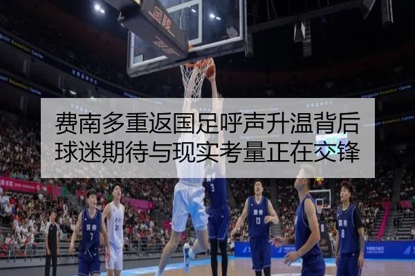 费南多重返国足呼声升温背后 球迷期待与现实考量正在交锋 | mangguantiyu